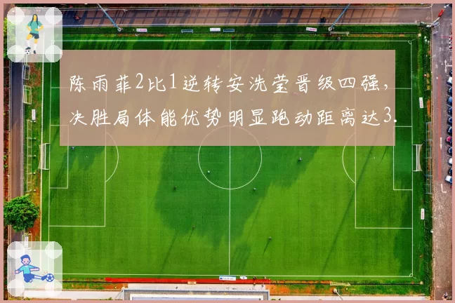 陈雨菲2比1逆转安洗莹晋级四强,决胜局体能优势明显跑动距离达3.4公里。