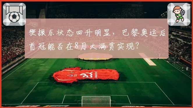 樊振东状态回升明显，巴黎奥运后首冠能否在8月大满贯实现？