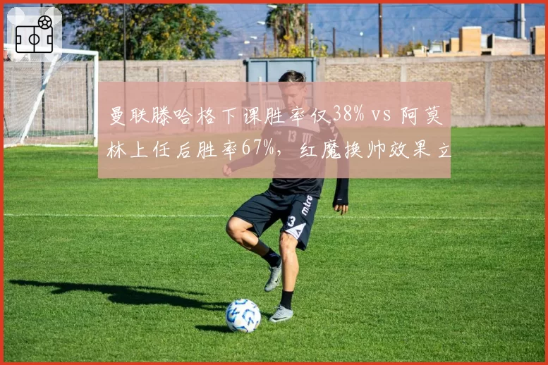 曼联滕哈格下课胜率仅38% vs 阿莫林上任后胜率67%，红魔换帅效果立竿见影