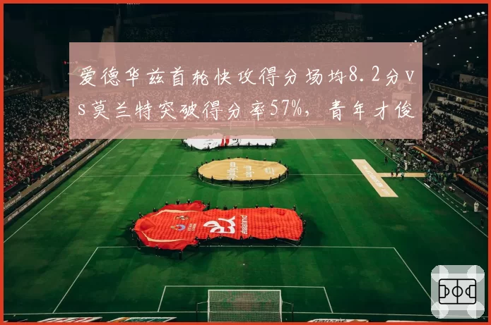 爱德华兹首轮快攻得分场均8.2分vs莫兰特突破得分率57%，青年才俊攻坚风格数据对比__br_