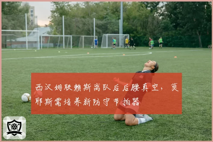 西汉姆联赖斯离队后后腰真空，莫耶斯需培养新防守节拍器