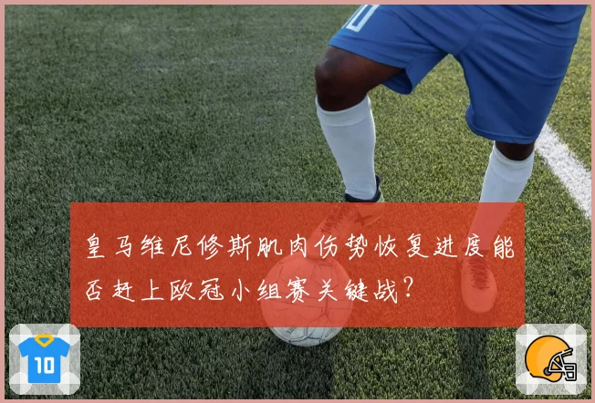 皇马维尼修斯肌肉伤势恢复进度能否赶上欧冠小组赛关键战？