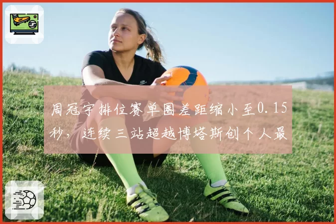 周冠宇排位赛单圈差距缩小至0.15秒，连续三站超越博塔斯创个人最佳