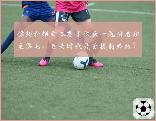 德约科维奇本赛季仅获一冠排名跌至第七，巨头时代是否提前终结？