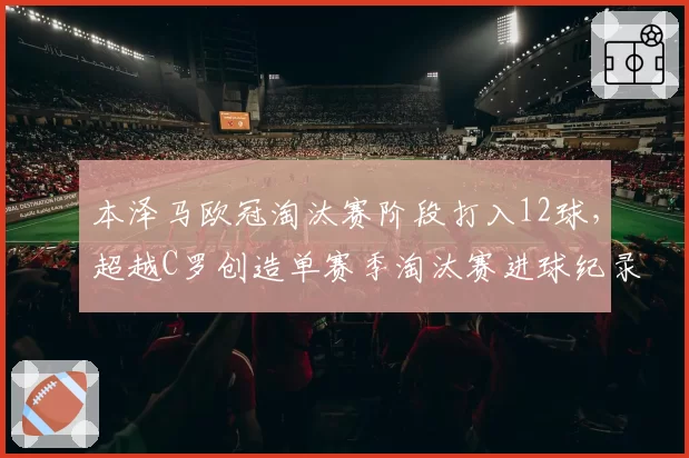 本泽马欧冠淘汰赛阶段打入12球，超越C罗创造单赛季淘汰赛进球纪录