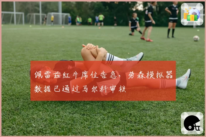 佩雷兹红牛席位告急，劳森模拟器数据已通过马尔科审核