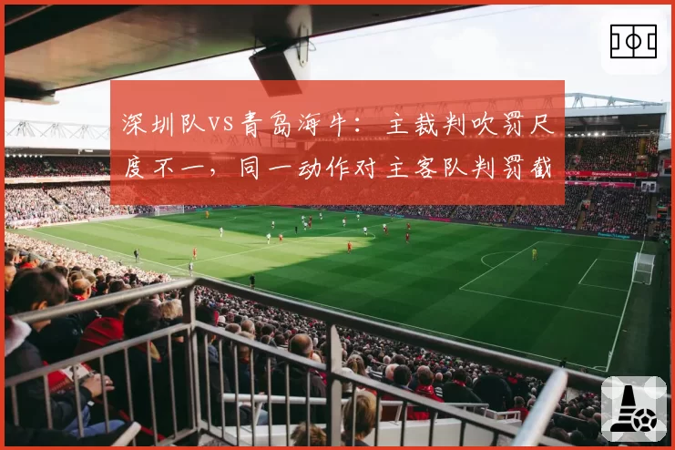 深圳队vs青岛海牛：主裁判吹罚尺度不一，同一动作对主客队判罚截然不同