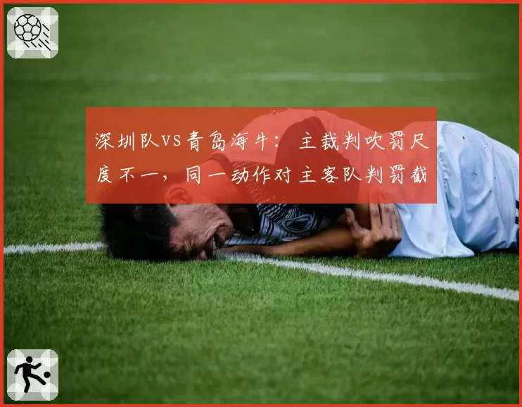 深圳队vs青岛海牛：主裁判吹罚尺度不一，同一动作对主客队判罚截然不同