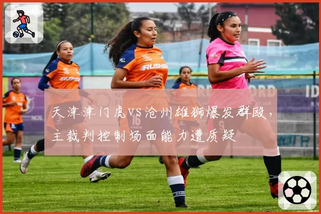 天津津门虎vs沧州雄狮爆发群殴，主裁判控制场面能力遭质疑