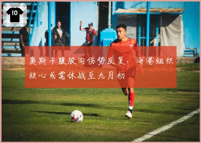 奥斯卡腹股沟伤势反复，海港组织核心或需休战至九月初
