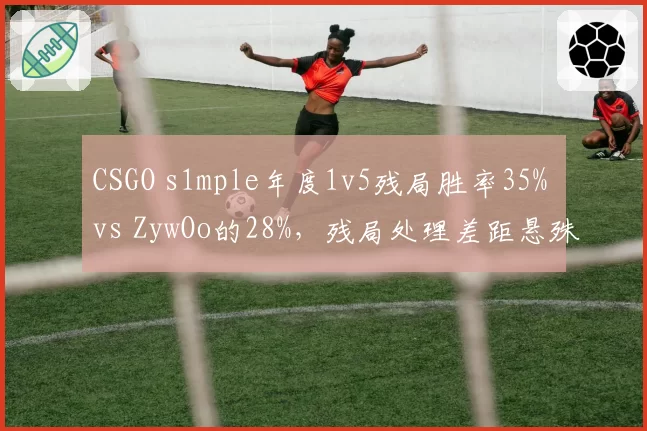 CSGO s1mple年度1v5残局胜率35% vs ZywOo的28%，残局处理差距悬殊