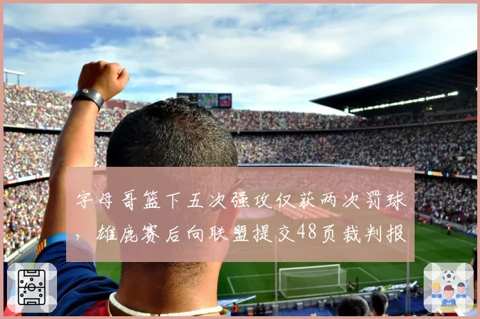 字母哥篮下五次强攻仅获两次罚球，雄鹿赛后向联盟提交48页裁判报告