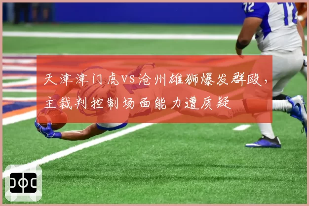 天津津门虎vs沧州雄狮爆发群殴，主裁判控制场面能力遭质疑