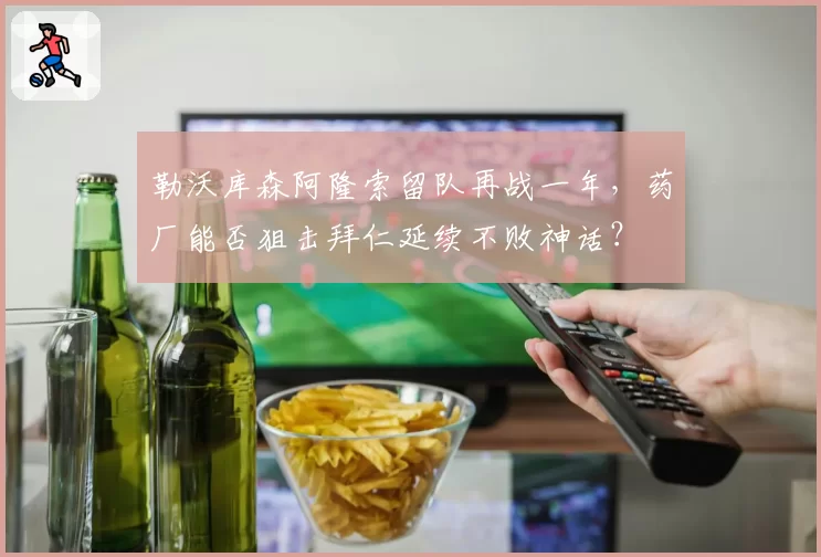 勒沃库森阿隆索留队再战一年，药厂能否狙击拜仁延续不败神话？