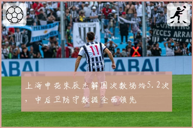 上海申花朱辰杰解围次数场均5.2次，中后卫防守数据全面领先