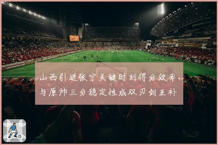 山西引进张宁关键时刻得分效率，与原帅三分稳定性成双刃剑互补