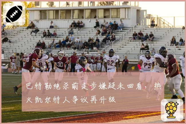 巴特勒绝杀前走步嫌疑未回看，热火凯尔特人争议再升级