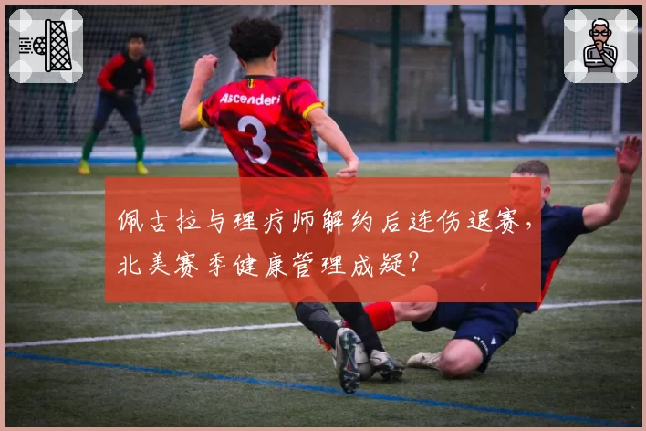 佩古拉与理疗师解约后连伤退赛，北美赛季健康管理成疑？
