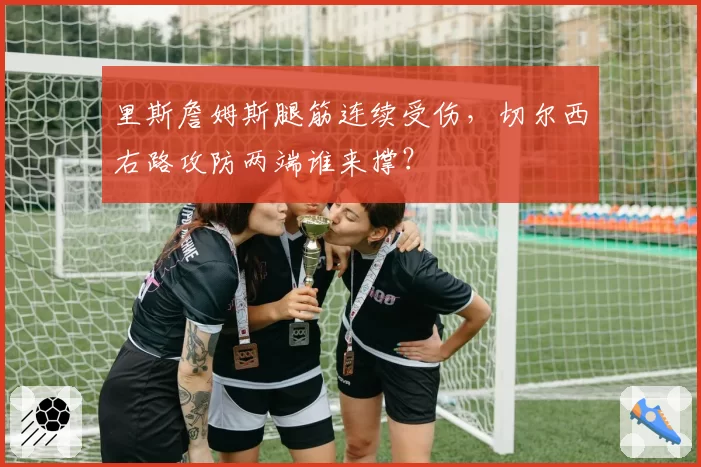 里斯詹姆斯腿筋连续受伤，切尔西右路攻防两端谁来撑？