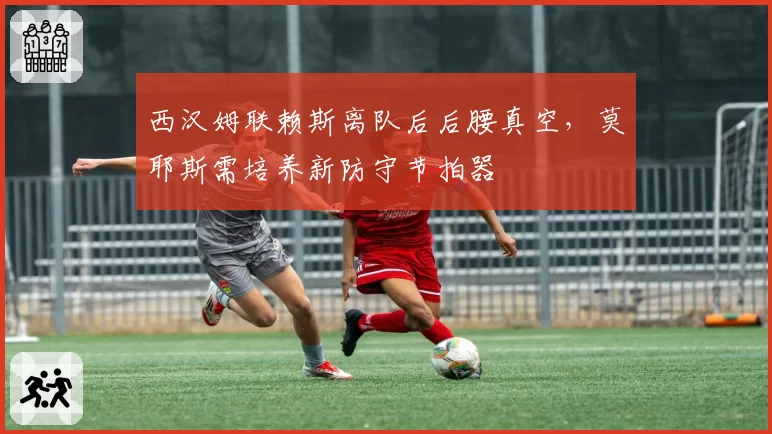 西汉姆联赖斯离队后后腰真空，莫耶斯需培养新防守节拍器