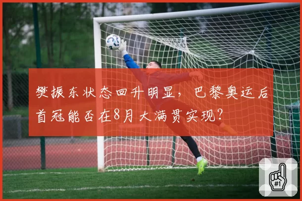 樊振东状态回升明显，巴黎奥运后首冠能否在8月大满贯实现？