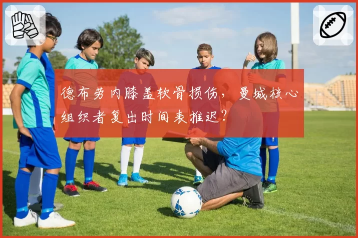 德布劳内膝盖软骨损伤，曼城核心组织者复出时间表推迟？
