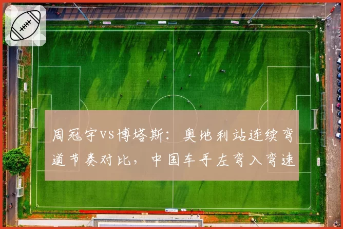 周冠宇vs博塔斯：奥地利站连续弯道节奏对比，中国车手左弯入弯速度提升明显