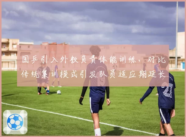 国乒引入外教负责体能训练，对比传统集训模式引发队员适应期延长争议