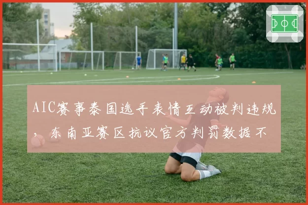 AIC赛事泰国选手表情互动被判违规，东南亚赛区抗议官方判罚数据不透明