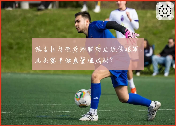 佩古拉与理疗师解约后连伤退赛，北美赛季健康管理成疑？