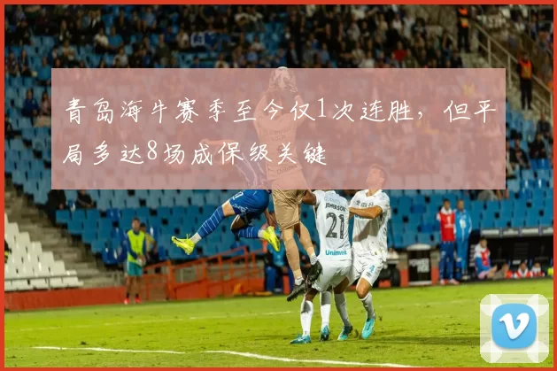 青岛海牛赛季至今仅1次连胜，但平局多达8场成保级关键