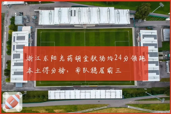 浙江东阳光药胡金秋场均24分领跑本土得分榜，率队稳居前三
