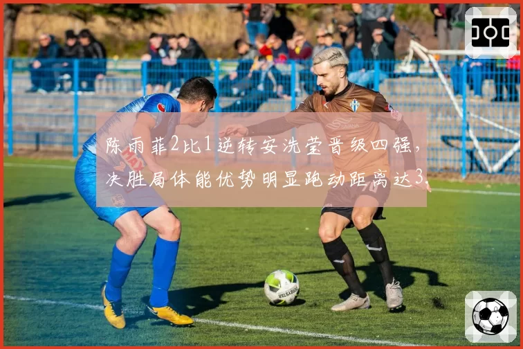 陈雨菲2比1逆转安洗莹晋级四强,决胜局体能优势明显跑动距离达3.4公里。