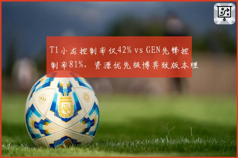 T1小龙控制率仅42% vs GEN先锋控制率81%，资源优先级博弈致版本理解分歧
