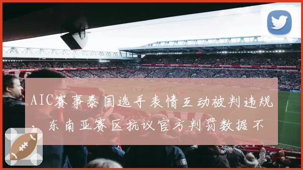AIC赛事泰国选手表情互动被判违规，东南亚赛区抗议官方判罚数据不透明