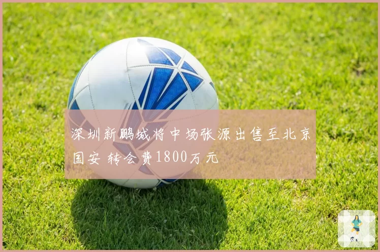 深圳新鹏城将中场张源出售至北京国安 转会费1800万元