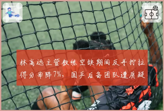 林高远主管教练空缺期间反手拧拉得分率降7%，国乒后备团队遭质疑