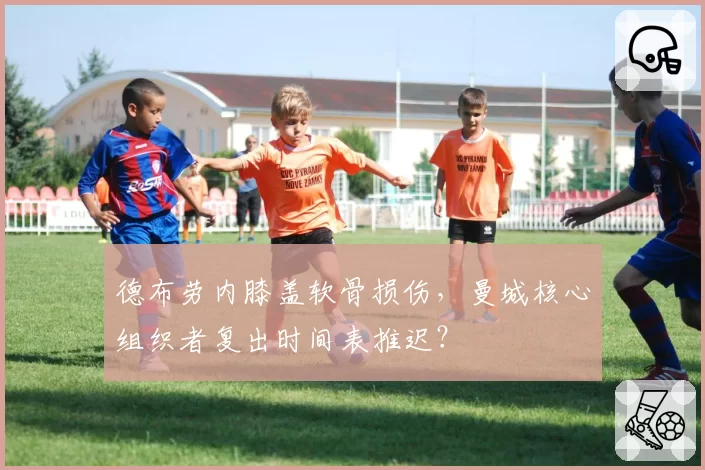 德布劳内膝盖软骨损伤，曼城核心组织者复出时间表推迟？