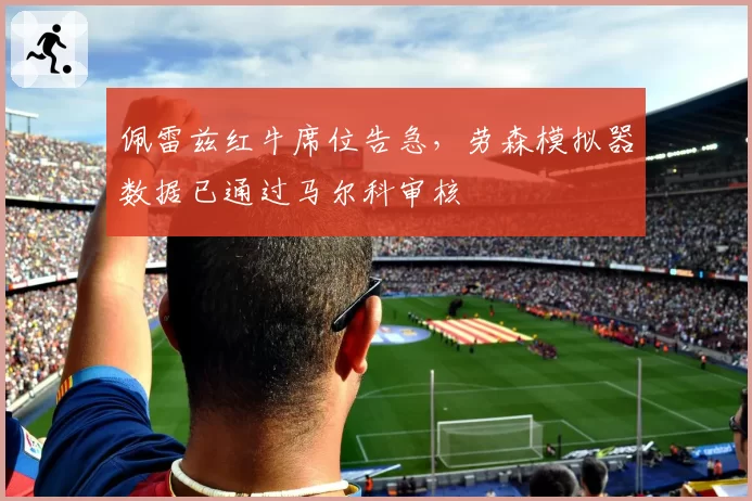 佩雷兹红牛席位告急,劳森模拟器数据已通过马尔科审核