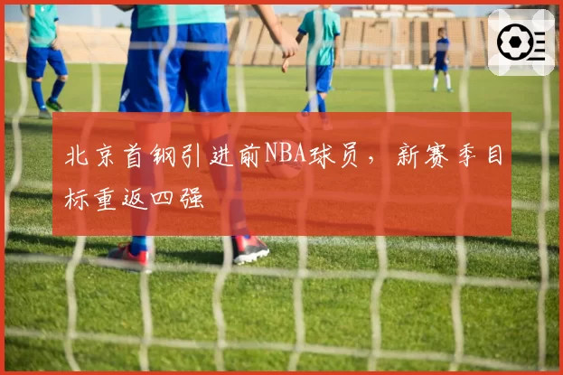北京首钢引进前NBA球员，新赛季目标重返四强