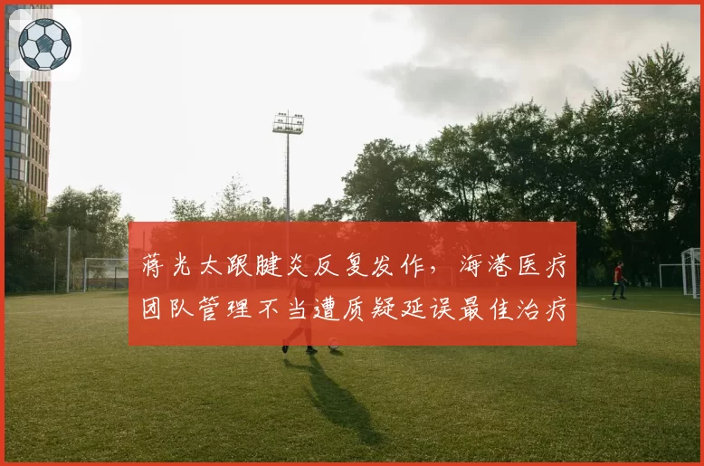 蒋光太跟腱炎反复发作，海港医疗团队管理不当遭质疑延误最佳治疗