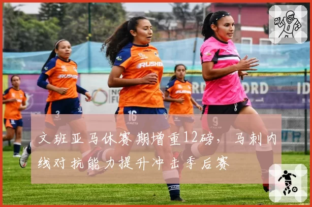 文班亚马休赛期增重12磅，马刺内线对抗能力提升冲击季后赛