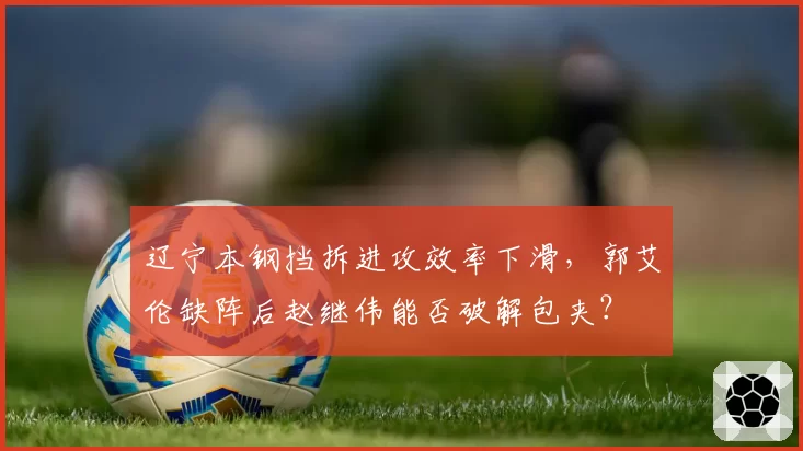 辽宁本钢挡拆进攻效率下滑，郭艾伦缺阵后赵继伟能否破解包夹？